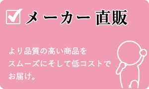 メーカー直販　より品質の高い商品をスムーズにそして低コストでお届け。