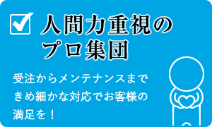 人間力重視のプロ集団　受注からメンテナンスまできめ細やかな対応でお客様の満足を！